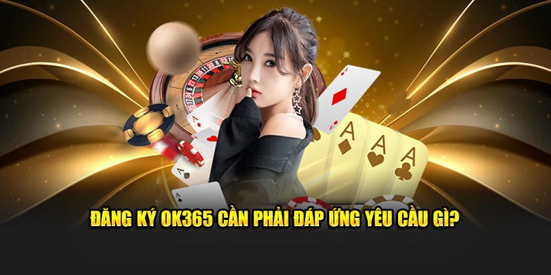 Đăng ký OK365 cần phải đáp ứng yêu cầu gì